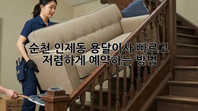 순천 인제동 용달이사, 빠르고 저렴하게 예약하는 방법!