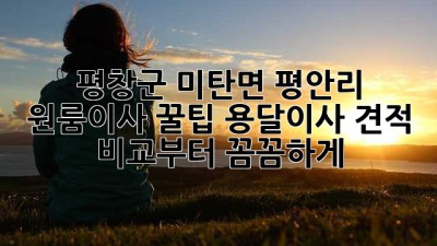 평창군 미탄면 평안리 원룸이사 꿀팁🍯 용달이사 견적 비교부터 꼼꼼하게!